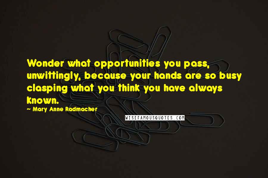 Mary Anne Radmacher Quotes: Wonder what opportunities you pass, unwittingly, because your hands are so busy clasping what you think you have always known.