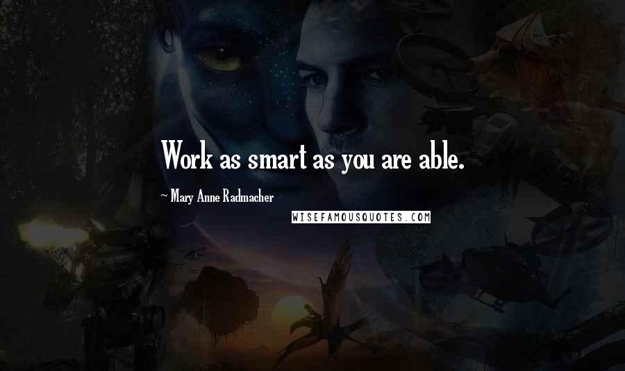 Mary Anne Radmacher Quotes: Work as smart as you are able.