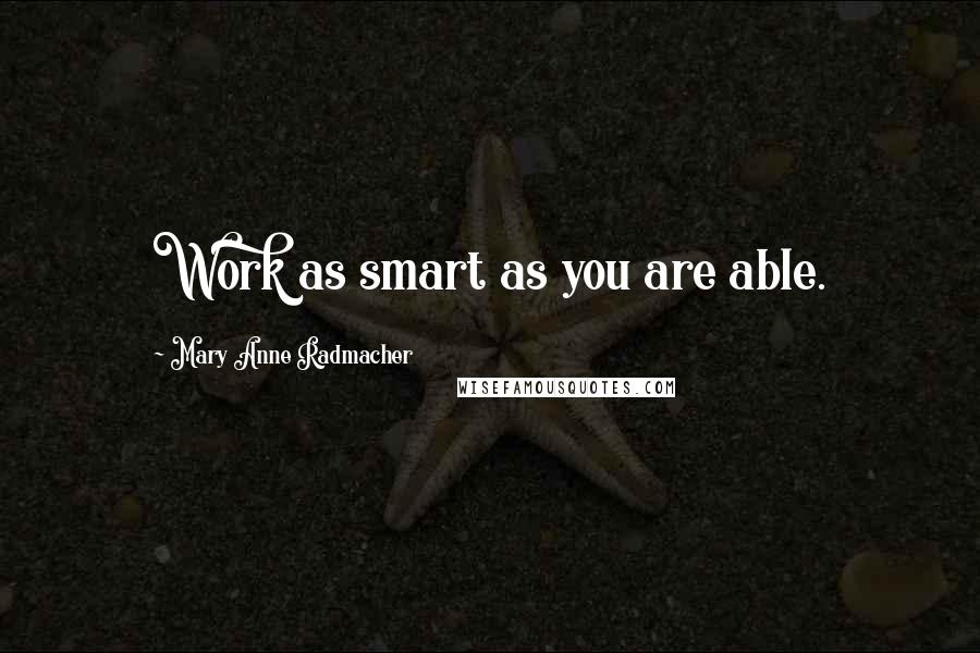 Mary Anne Radmacher Quotes: Work as smart as you are able.