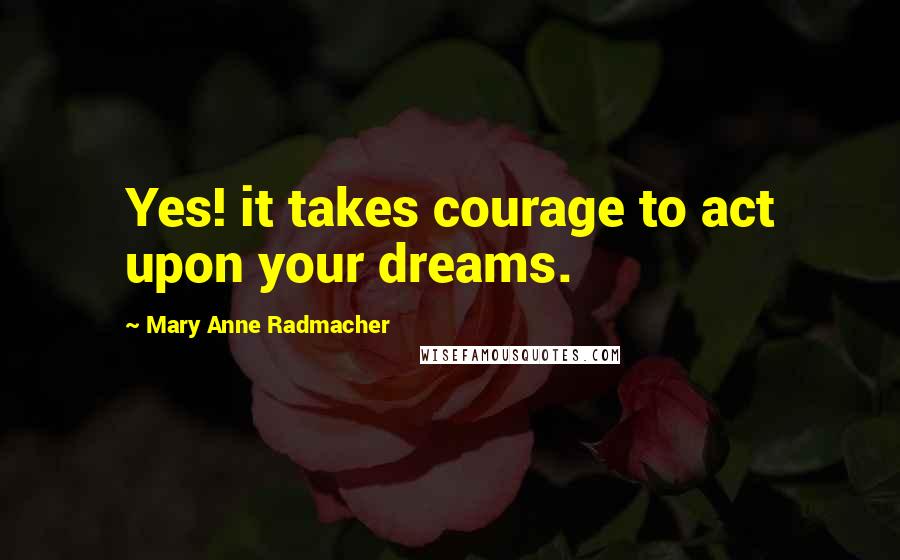 Mary Anne Radmacher Quotes: Yes! it takes courage to act upon your dreams.