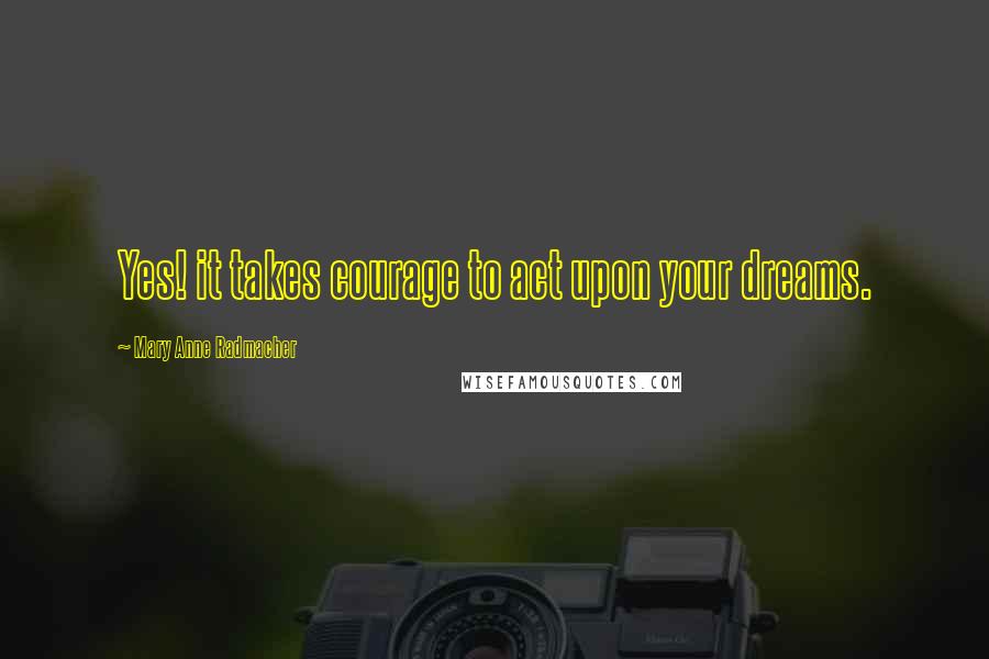 Mary Anne Radmacher Quotes: Yes! it takes courage to act upon your dreams.