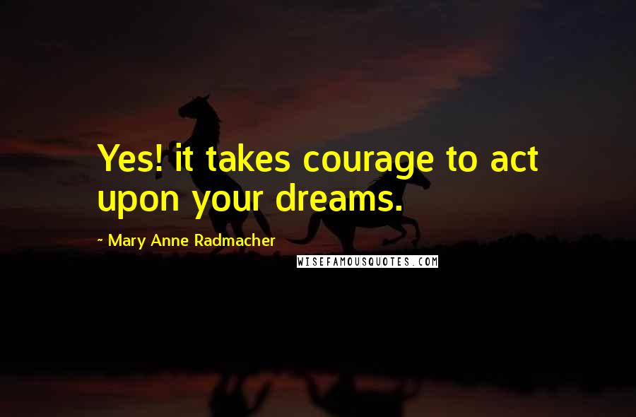 Mary Anne Radmacher Quotes: Yes! it takes courage to act upon your dreams.