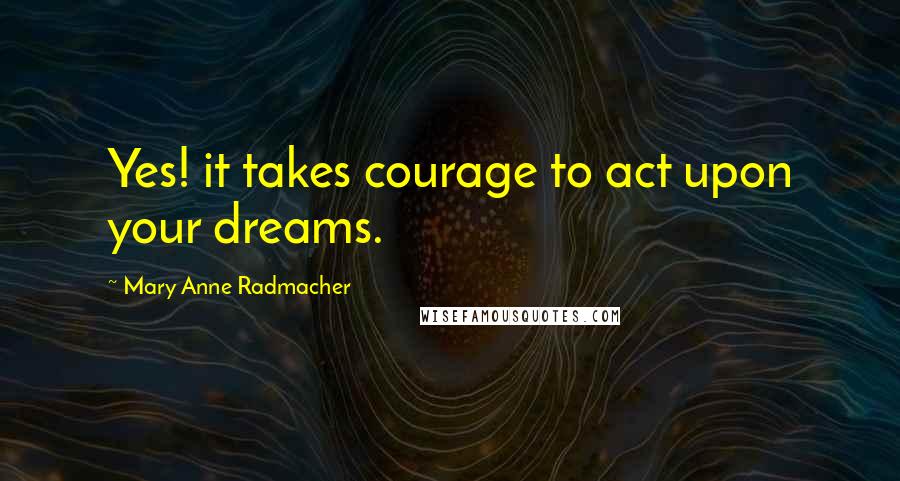 Mary Anne Radmacher Quotes: Yes! it takes courage to act upon your dreams.