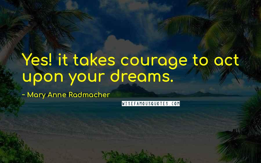 Mary Anne Radmacher Quotes: Yes! it takes courage to act upon your dreams.