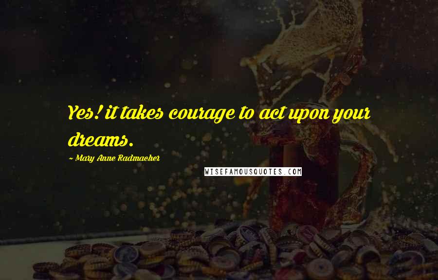 Mary Anne Radmacher Quotes: Yes! it takes courage to act upon your dreams.