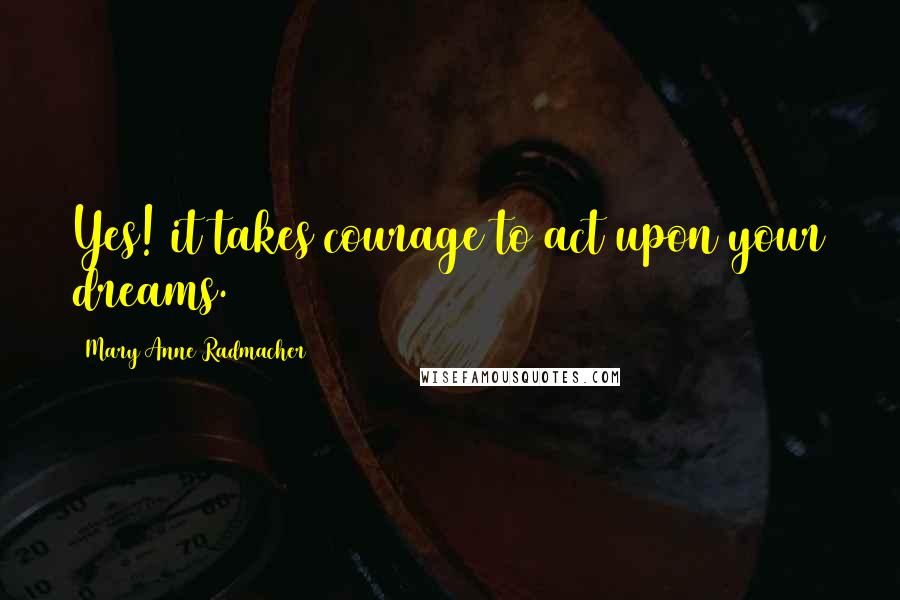 Mary Anne Radmacher Quotes: Yes! it takes courage to act upon your dreams.