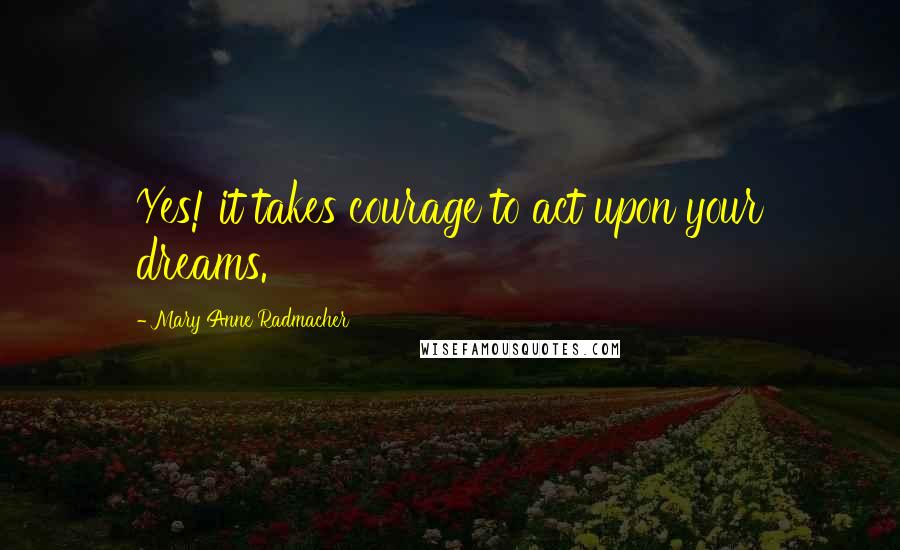 Mary Anne Radmacher Quotes: Yes! it takes courage to act upon your dreams.