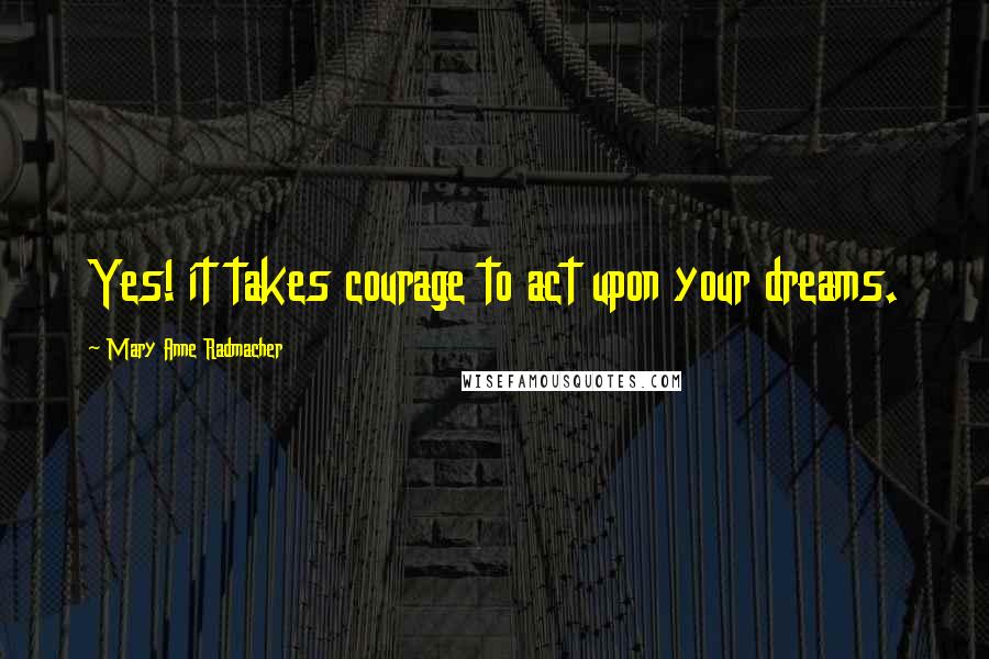 Mary Anne Radmacher Quotes: Yes! it takes courage to act upon your dreams.