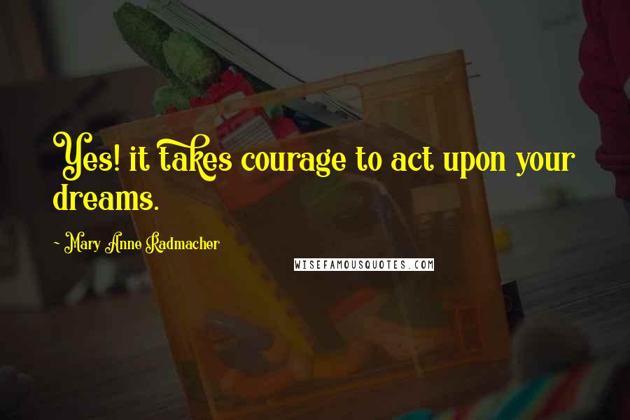 Mary Anne Radmacher Quotes: Yes! it takes courage to act upon your dreams.