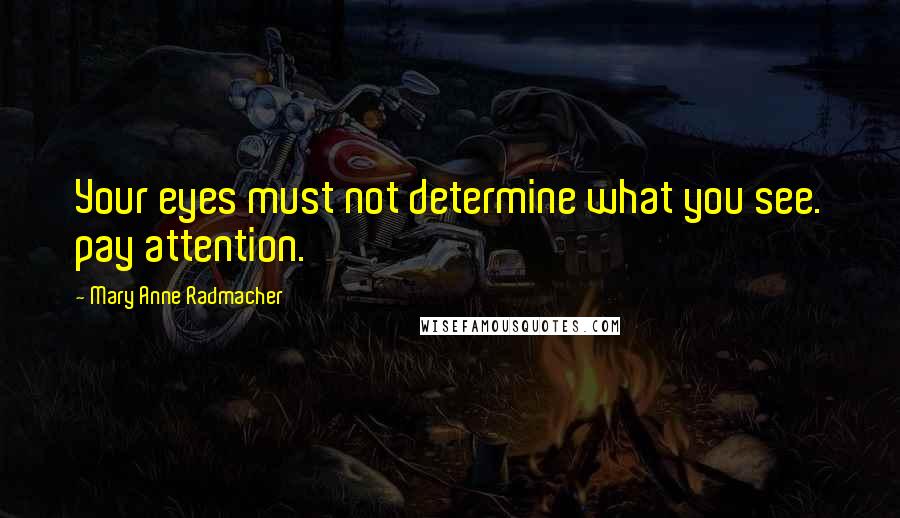 Mary Anne Radmacher Quotes: Your eyes must not determine what you see. pay attention.