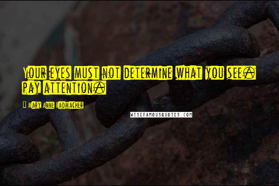 Mary Anne Radmacher Quotes: Your eyes must not determine what you see. pay attention.