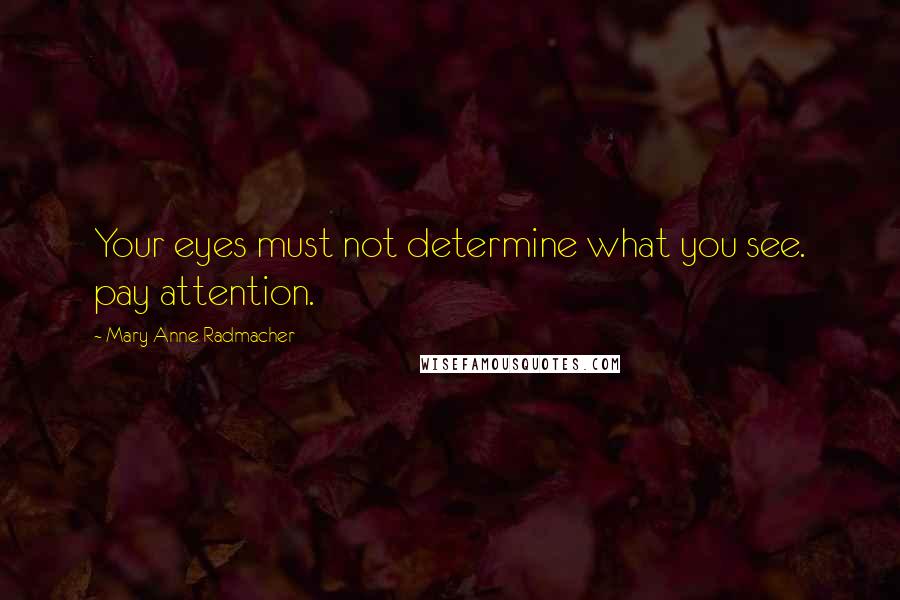 Mary Anne Radmacher Quotes: Your eyes must not determine what you see. pay attention.