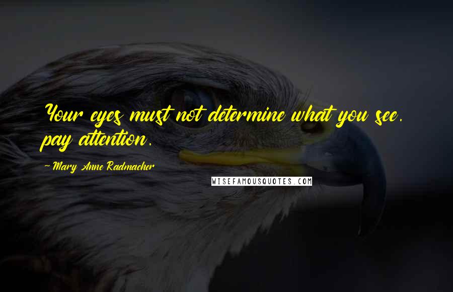 Mary Anne Radmacher Quotes: Your eyes must not determine what you see. pay attention.