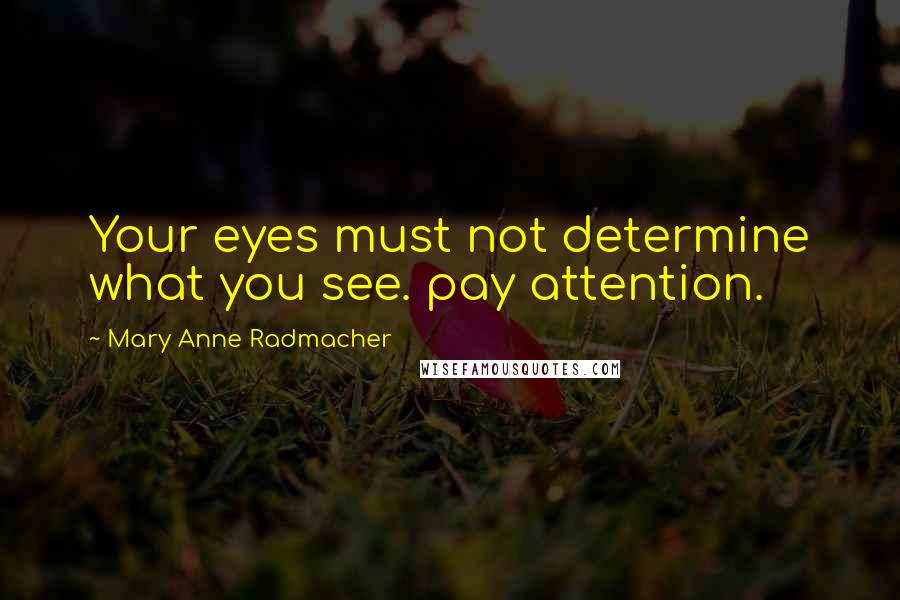 Mary Anne Radmacher Quotes: Your eyes must not determine what you see. pay attention.