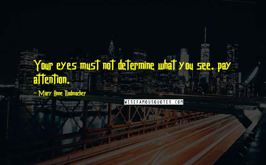 Mary Anne Radmacher Quotes: Your eyes must not determine what you see. pay attention.