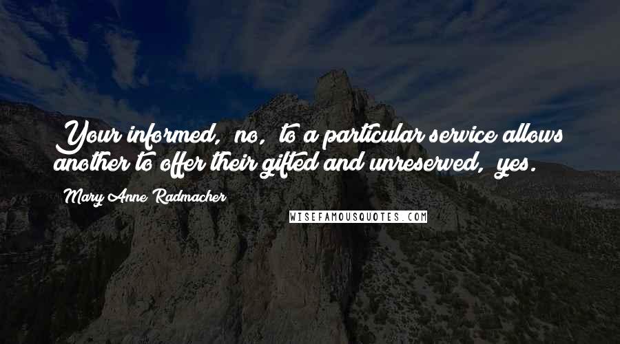 Mary Anne Radmacher Quotes: Your informed, "no," to a particular service allows another to offer their gifted and unreserved, "yes."