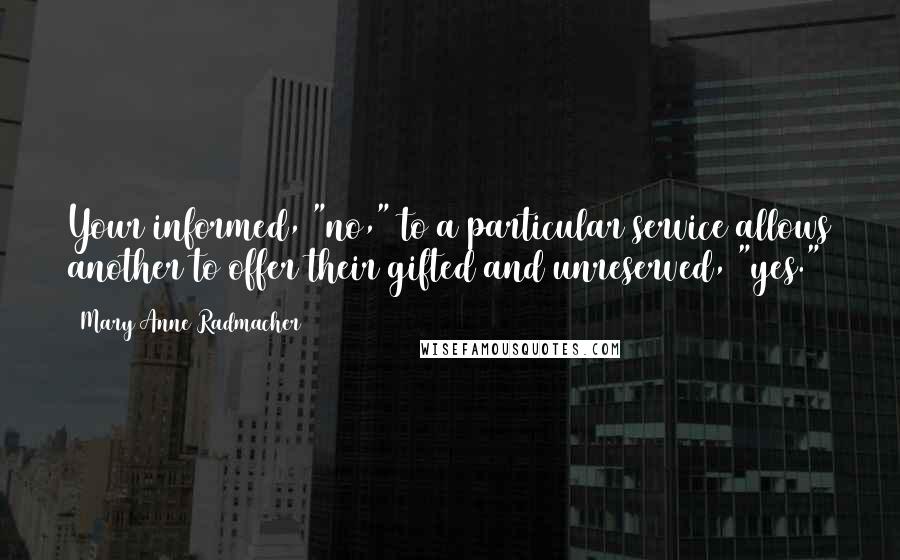 Mary Anne Radmacher Quotes: Your informed, "no," to a particular service allows another to offer their gifted and unreserved, "yes."