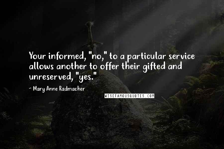 Mary Anne Radmacher Quotes: Your informed, "no," to a particular service allows another to offer their gifted and unreserved, "yes."