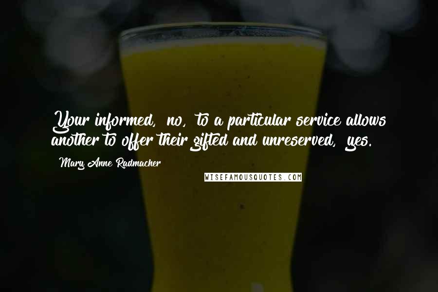 Mary Anne Radmacher Quotes: Your informed, "no," to a particular service allows another to offer their gifted and unreserved, "yes."