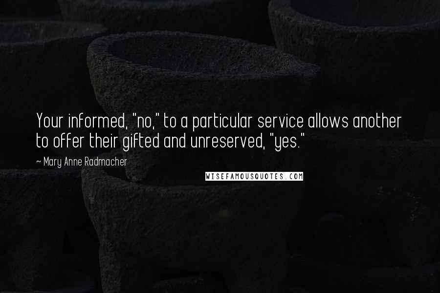 Mary Anne Radmacher Quotes: Your informed, "no," to a particular service allows another to offer their gifted and unreserved, "yes."