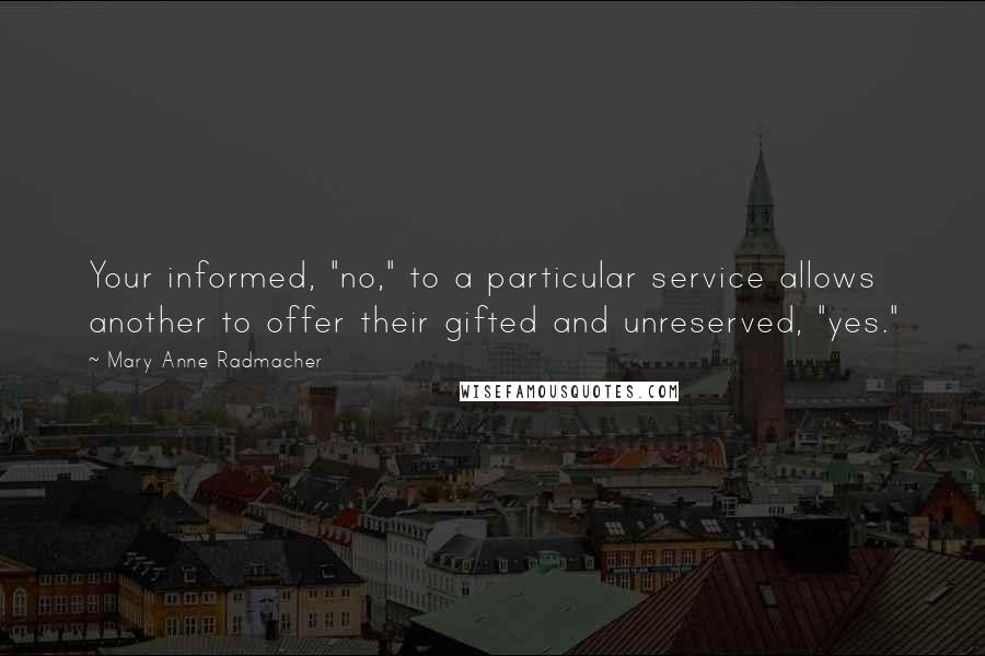 Mary Anne Radmacher Quotes: Your informed, "no," to a particular service allows another to offer their gifted and unreserved, "yes."