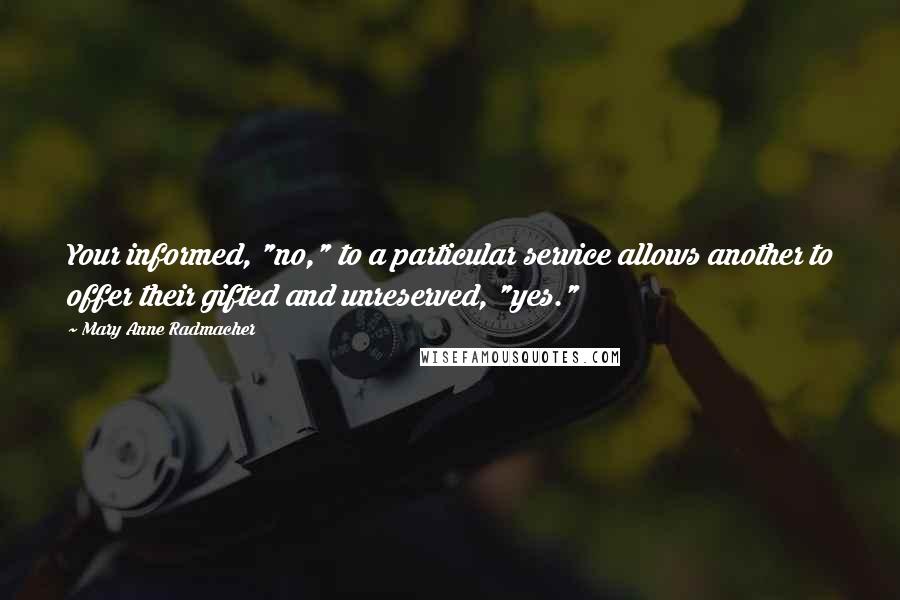 Mary Anne Radmacher Quotes: Your informed, "no," to a particular service allows another to offer their gifted and unreserved, "yes."