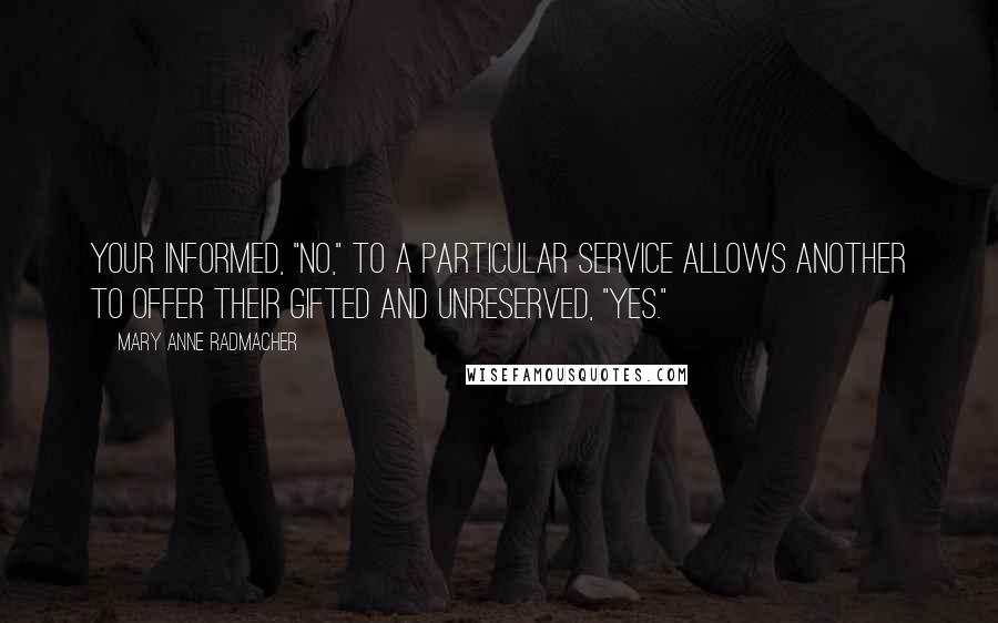 Mary Anne Radmacher Quotes: Your informed, "no," to a particular service allows another to offer their gifted and unreserved, "yes."