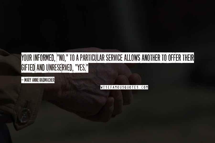 Mary Anne Radmacher Quotes: Your informed, "no," to a particular service allows another to offer their gifted and unreserved, "yes."