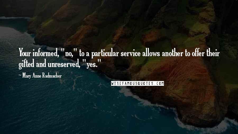 Mary Anne Radmacher Quotes: Your informed, "no," to a particular service allows another to offer their gifted and unreserved, "yes."