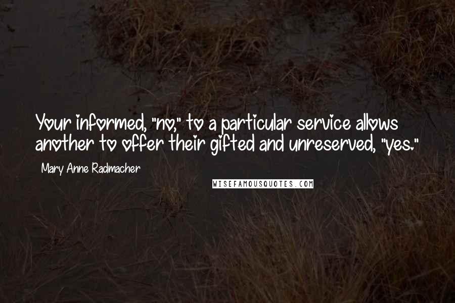 Mary Anne Radmacher Quotes: Your informed, "no," to a particular service allows another to offer their gifted and unreserved, "yes."