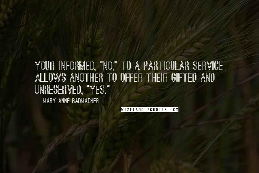 Mary Anne Radmacher Quotes: Your informed, "no," to a particular service allows another to offer their gifted and unreserved, "yes."