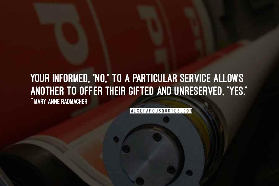 Mary Anne Radmacher Quotes: Your informed, "no," to a particular service allows another to offer their gifted and unreserved, "yes."