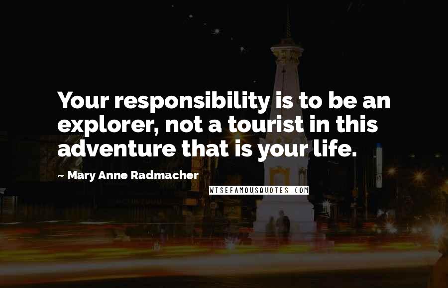 Mary Anne Radmacher Quotes: Your responsibility is to be an explorer, not a tourist in this adventure that is your life.