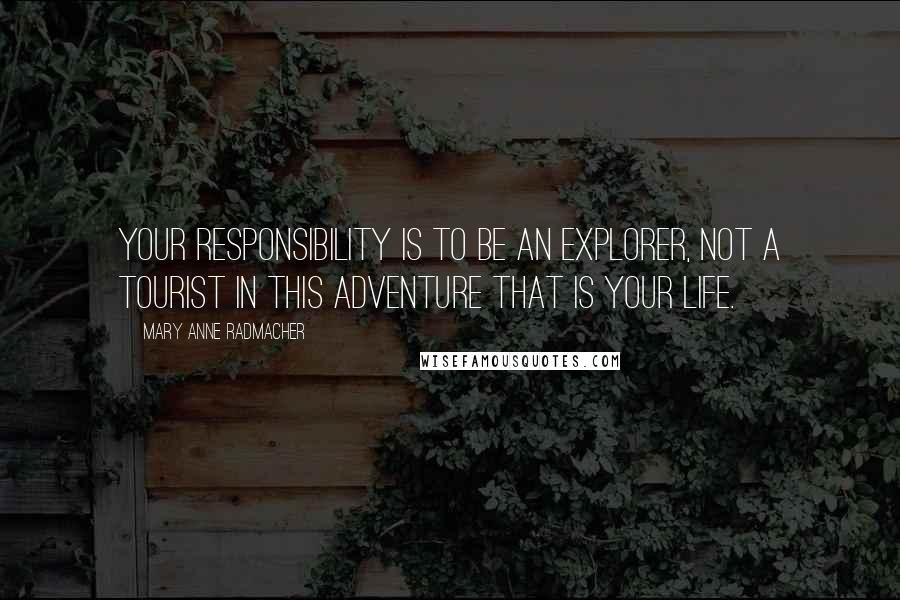 Mary Anne Radmacher Quotes: Your responsibility is to be an explorer, not a tourist in this adventure that is your life.