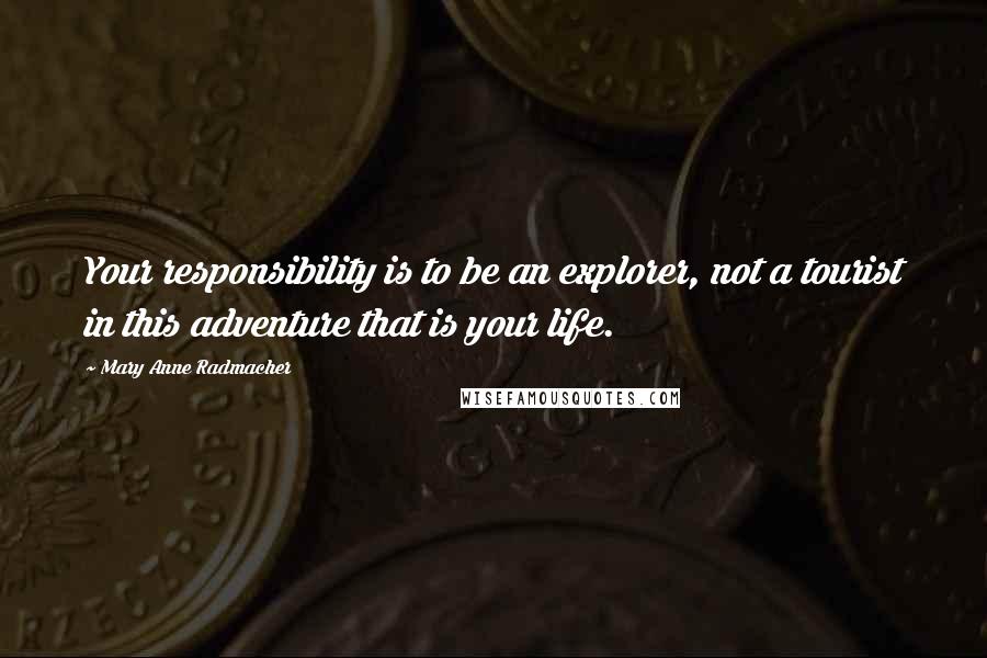 Mary Anne Radmacher Quotes: Your responsibility is to be an explorer, not a tourist in this adventure that is your life.