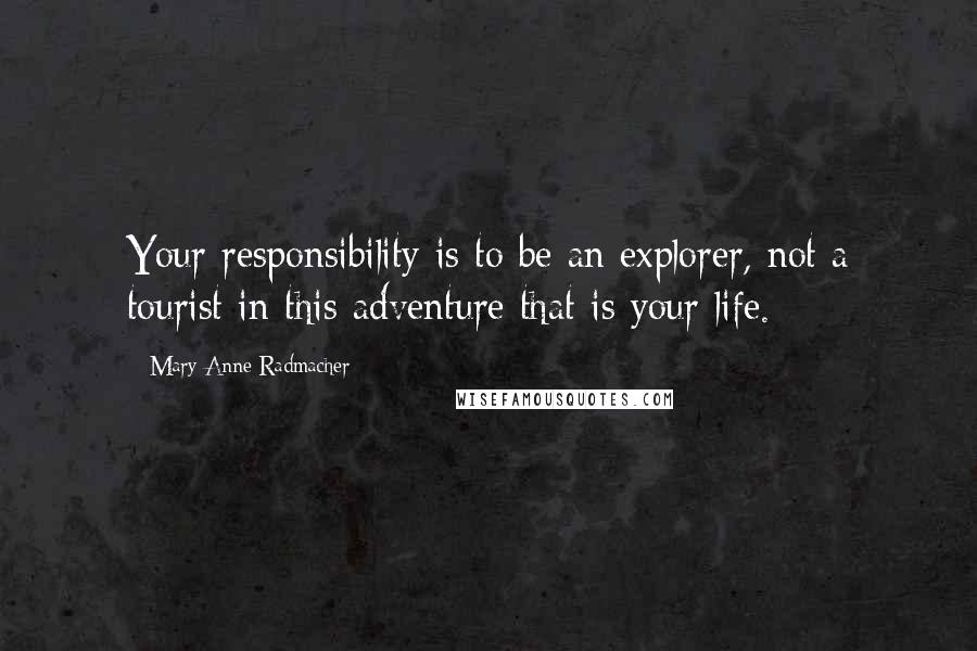 Mary Anne Radmacher Quotes: Your responsibility is to be an explorer, not a tourist in this adventure that is your life.