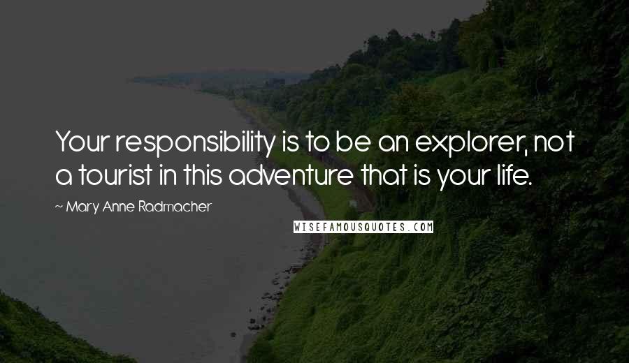 Mary Anne Radmacher Quotes: Your responsibility is to be an explorer, not a tourist in this adventure that is your life.