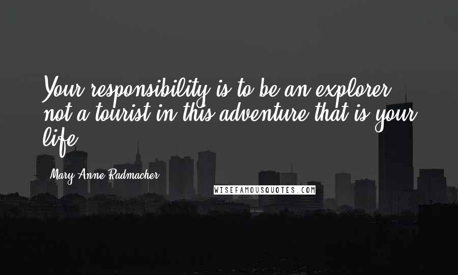 Mary Anne Radmacher Quotes: Your responsibility is to be an explorer, not a tourist in this adventure that is your life.