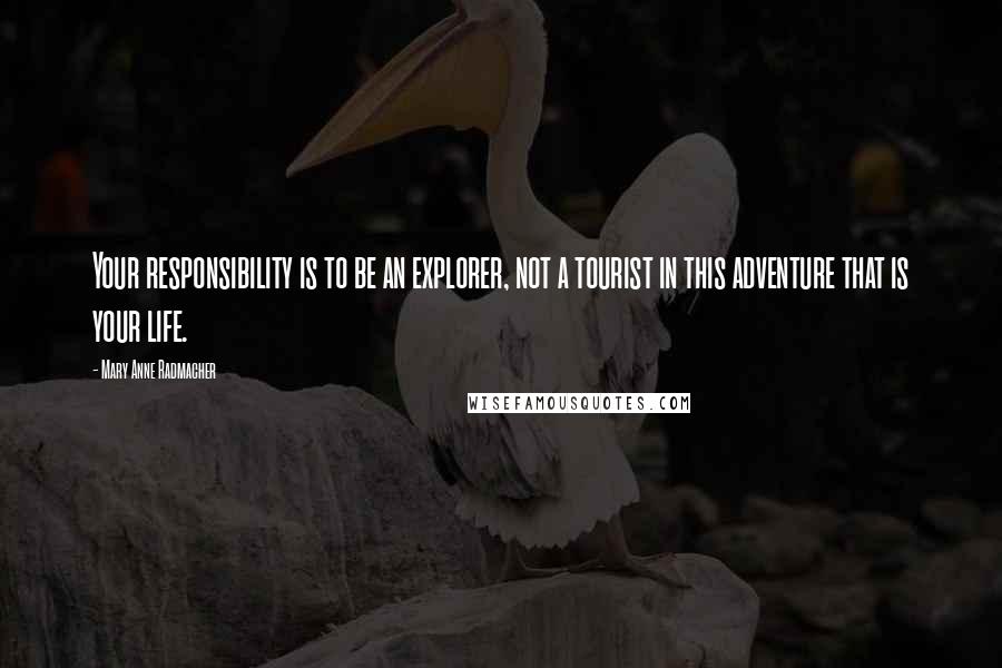 Mary Anne Radmacher Quotes: Your responsibility is to be an explorer, not a tourist in this adventure that is your life.