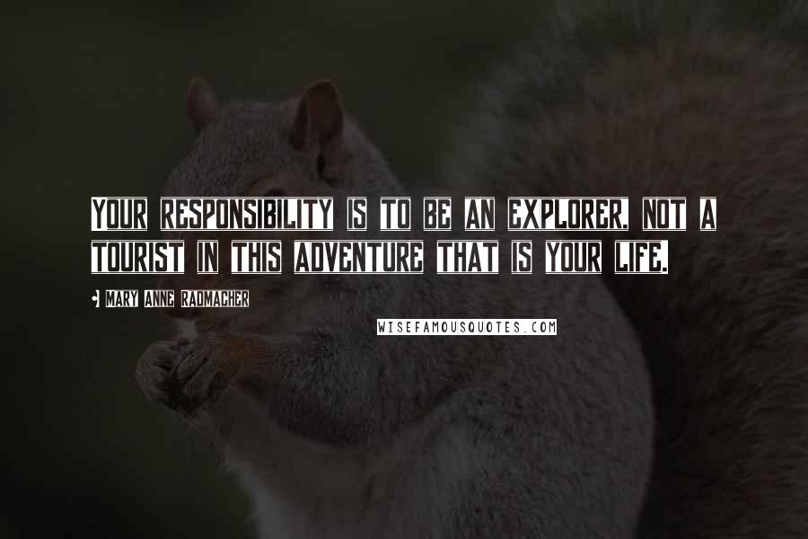 Mary Anne Radmacher Quotes: Your responsibility is to be an explorer, not a tourist in this adventure that is your life.