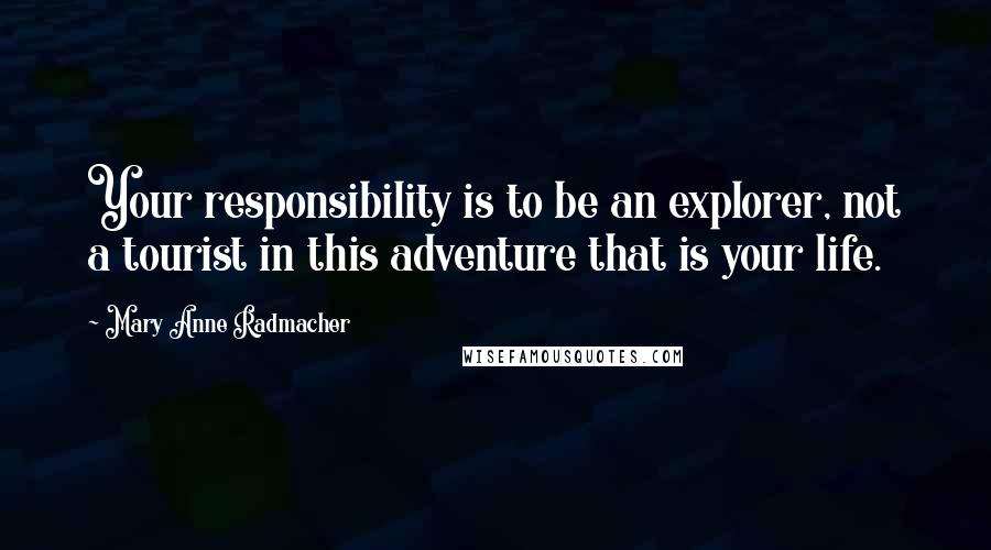 Mary Anne Radmacher Quotes: Your responsibility is to be an explorer, not a tourist in this adventure that is your life.