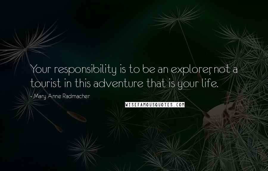 Mary Anne Radmacher Quotes: Your responsibility is to be an explorer, not a tourist in this adventure that is your life.
