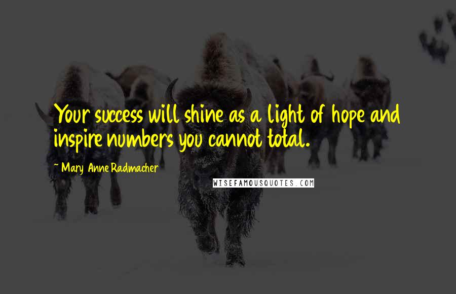 Mary Anne Radmacher Quotes: Your success will shine as a light of hope and inspire numbers you cannot total.