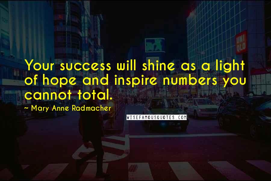 Mary Anne Radmacher Quotes: Your success will shine as a light of hope and inspire numbers you cannot total.