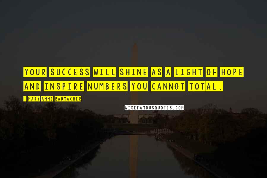 Mary Anne Radmacher Quotes: Your success will shine as a light of hope and inspire numbers you cannot total.