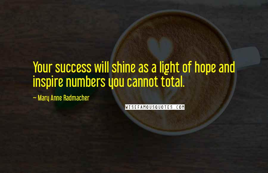 Mary Anne Radmacher Quotes: Your success will shine as a light of hope and inspire numbers you cannot total.