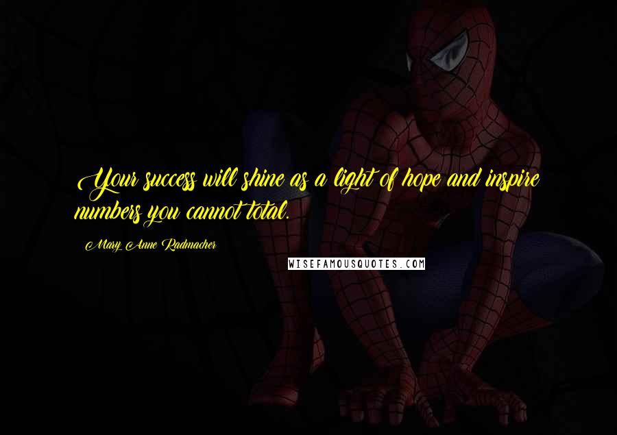 Mary Anne Radmacher Quotes: Your success will shine as a light of hope and inspire numbers you cannot total.