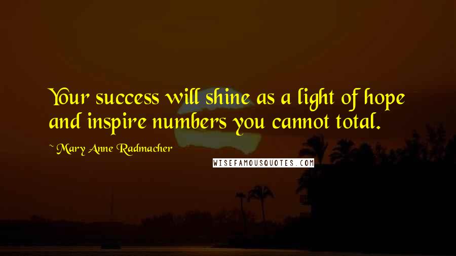 Mary Anne Radmacher Quotes: Your success will shine as a light of hope and inspire numbers you cannot total.