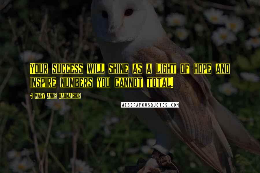 Mary Anne Radmacher Quotes: Your success will shine as a light of hope and inspire numbers you cannot total.
