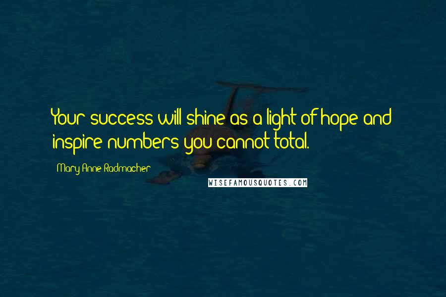 Mary Anne Radmacher Quotes: Your success will shine as a light of hope and inspire numbers you cannot total.